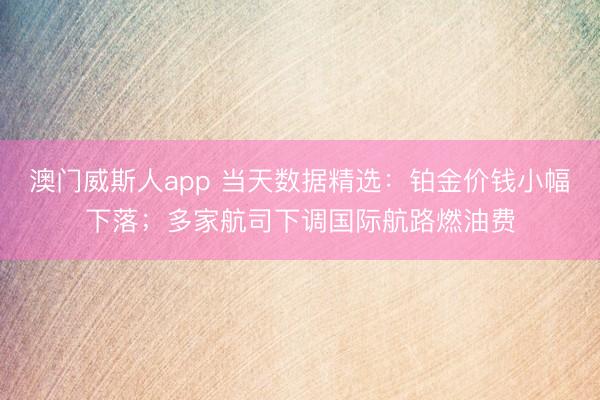 澳门威斯人app 当天数据精选：铂金价钱小幅下落；多家航司下调国际航路燃油费