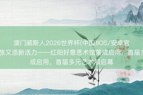 澳门威斯人2026世界杯(中国)IOS/安卓官方下载 闵行文旅又添新活力——红阳好意思术馆落成启用，首届多元艺术展启幕