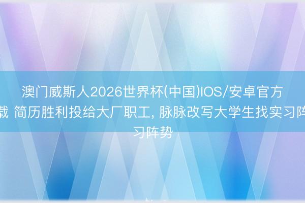 澳门威斯人2026世界杯(中国)IOS/安卓官方下载 简历胜利投给大厂职工， 脉脉改写大学生找实习阵势