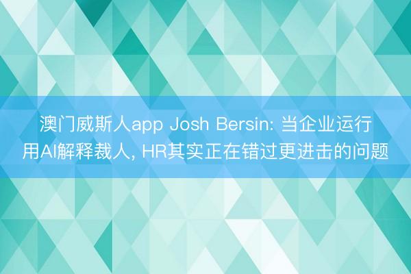 澳门威斯人app Josh Bersin: 当企业运行用AI解释裁人, HR其实正在错过更进击的问题