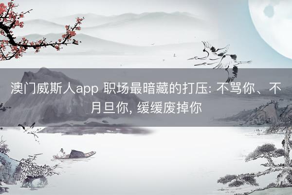 澳门威斯人app 职场最暗藏的打压: 不骂你、不月旦你， 缓缓废掉你