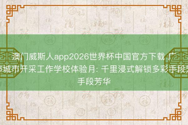 澳门威斯人app2026世界杯中国官方下载 广州市城市开采工作学校体验月: 千里浸式解锁多彩手段芳华
