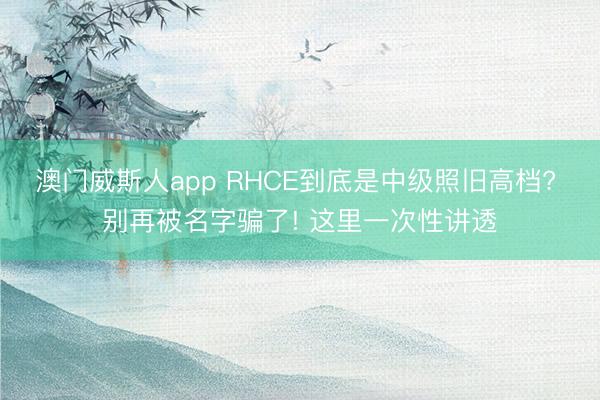 澳门威斯人app RHCE到底是中级照旧高档? 别再被名字骗了! 这里一次性讲透