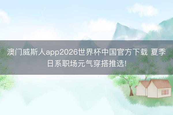 澳门威斯人app2026世界杯中国官方下载 夏季日系职场元气穿搭推选!