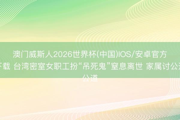 澳门威斯人2026世界杯(中国)IOS/安卓官方下载 台湾密室女职工扮“吊死鬼”窒息离世 家属讨公道