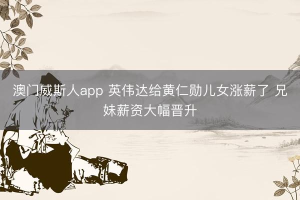 澳门威斯人app 英伟达给黄仁勋儿女涨薪了 兄妹薪资大幅晋升