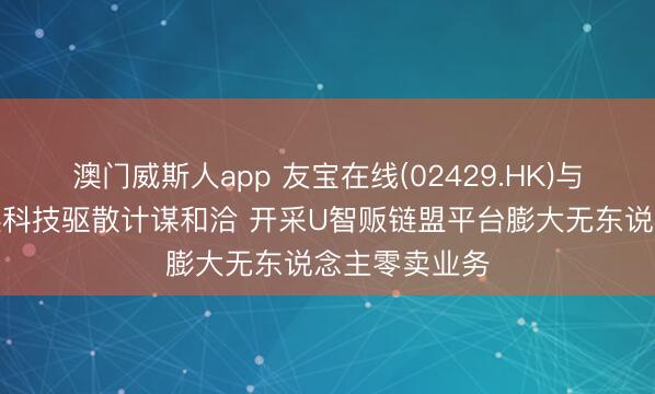 澳门威斯人app 友宝在线(02429.HK)与罗仕达尔智链科技驱散计谋和洽 开采U智贩链盟平台膨大无东说念主零卖业务