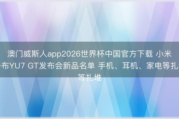 澳门威斯人app2026世界杯中国官方下载 小米公布YU7 GT发布会新品名单 手机、耳机、家电等扎堆