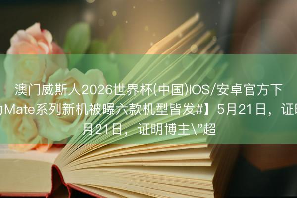 澳门威斯人2026世界杯(中国)IOS/安卓官方下载 【#华为Mate系列新机被曝六款机型皆发#】5月21日，证明博主