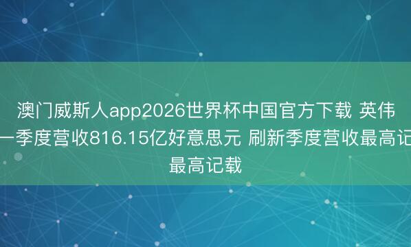澳门威斯人app2026世界杯中国官方下载 英伟达一季度营收816.15亿好意思元 刷新季度营收最高记载