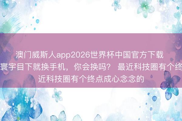 澳门威斯人app2026世界杯中国官方下载 雷军激烈提议寰宇目下就换手机，你会换吗？ 最近科技圈有个终点成心念念的