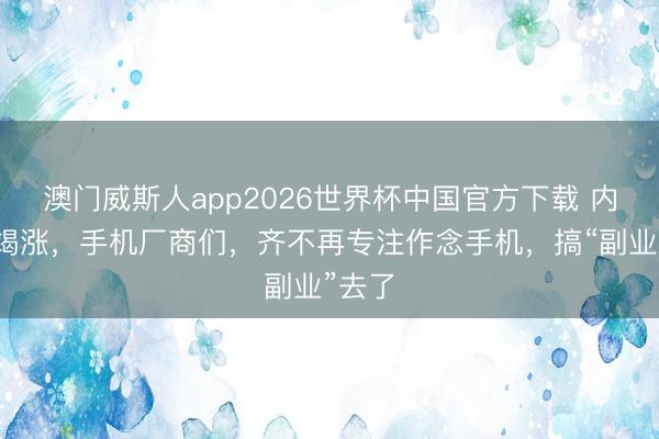 澳门威斯人app2026世界杯中国官方下载 内存不竭涨，手机厂商们，齐不再专注作念手机，搞“副业”去了