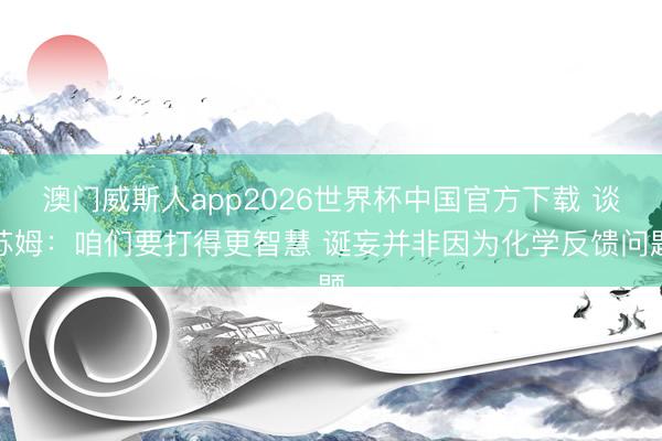 澳门威斯人app2026世界杯中国官方下载 谈苏姆：咱们要打得更智慧 诞妄并非因为化学反馈问题