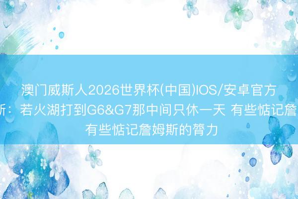 澳门威斯人2026世界杯(中国)IOS/安卓官方下载 帕森斯：若火湖打到G6&G7那中间只休一天 有些惦记詹姆斯的膂力