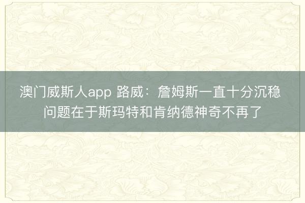 澳门威斯人app 路威：詹姆斯一直十分沉稳 问题在于斯玛特和肯纳德神奇不再了
