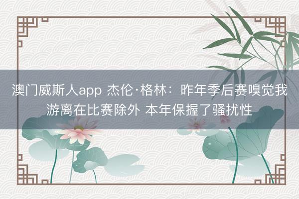澳门威斯人app 杰伦·格林：昨年季后赛嗅觉我游离在比赛除外 本年保握了骚扰性