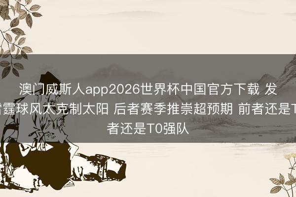 澳门威斯人app2026世界杯中国官方下载 发挥：雷霆球风太克制太阳 后者赛季推崇超预期 前者还是T0强队