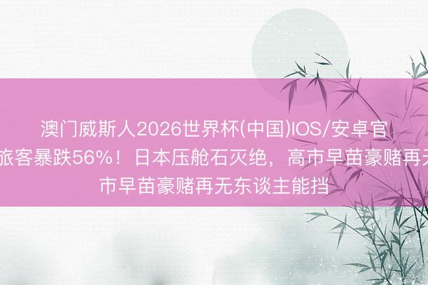 澳门威斯人2026世界杯(中国)IOS/安卓官方下载 中国旅客暴跌56%！日本压舱石灭绝，高市早苗豪赌再无东谈主能挡