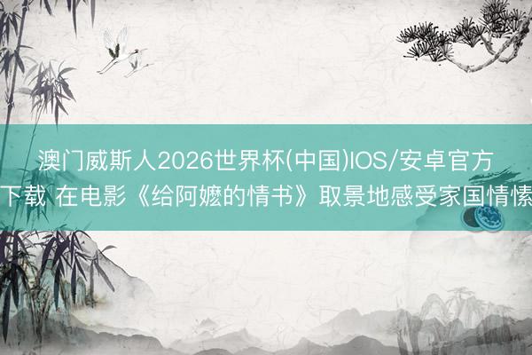 澳门威斯人2026世界杯(中国)IOS/安卓官方下载 在电影《给阿嬷的情书》取景地感受家国情愫