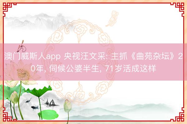 澳门威斯人app 央视汪文采: 主抓《曲苑杂坛》20年， 伺候公婆半生， 71岁活成这样