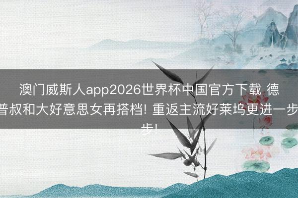 澳门威斯人app2026世界杯中国官方下载 德普叔和大好意思女再搭档! 重返主流好莱坞更进一步!