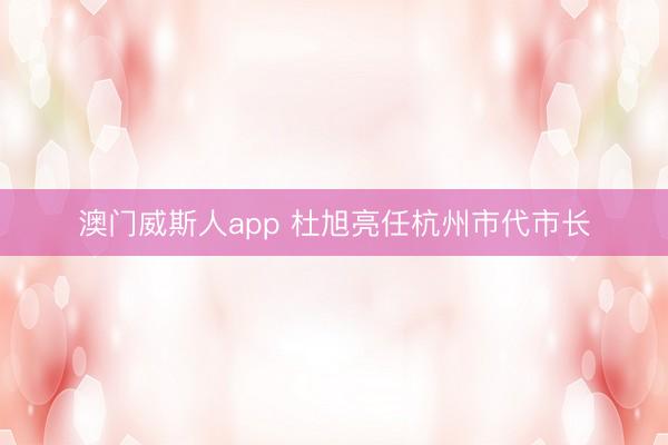 澳门威斯人app 杜旭亮任杭州市代市长