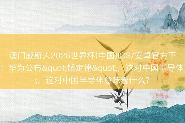 澳门威斯人2026世界杯(中国)IOS/安卓官方下载 终了壅塞！华为公布"韬定律"，这对中国半导体意味着什么？