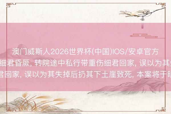 澳门威斯人2026世界杯(中国)IOS/安卓官方下载 陕西一男人家暴致细君昏厥， 转院途中私行带重伤细君回家， 误以为其失掉后扔其下土崖致死， 本案将于明日开庭