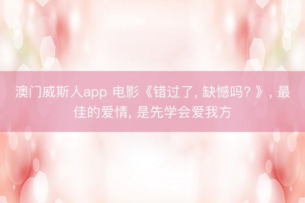 澳门威斯人app 电影《错过了， 缺憾吗? 》， 最佳的爱情， 是先学会爱我方