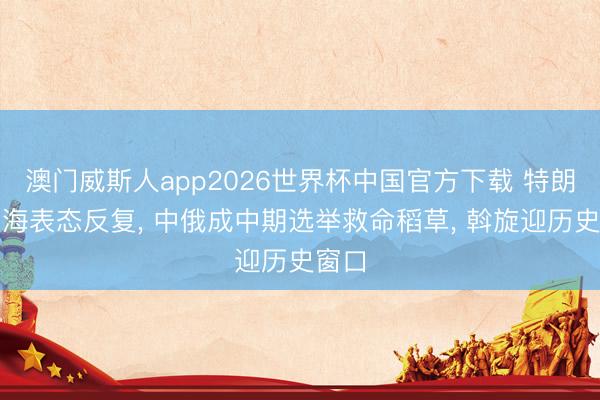 澳门威斯人app2026世界杯中国官方下载 特朗普台海表态反复， 中俄成中期选举救命稻草， 斡旋迎历史窗口