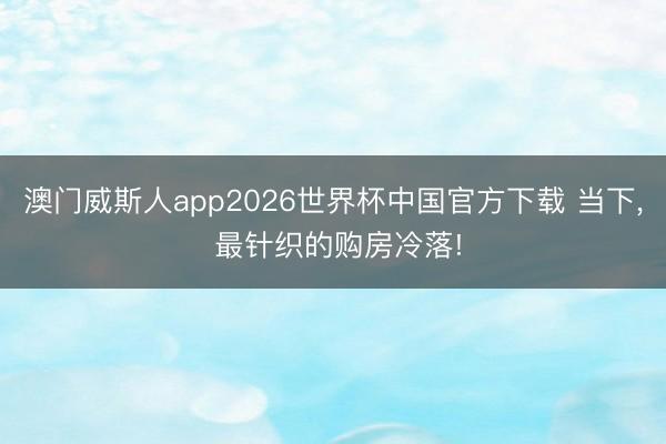 澳门威斯人app2026世界杯中国官方下载 当下， 最针织的购房冷落!