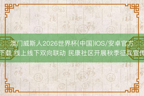 澳门威斯人2026世界杯(中国)IOS/安卓官方下载 线上线下双向联动 民康社区开展秋季征兵宣传
