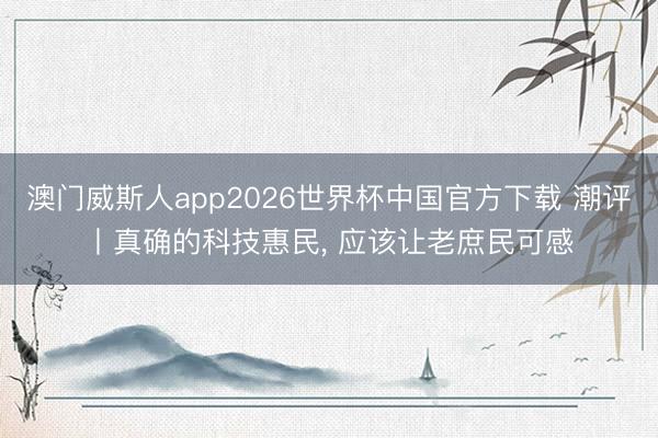 澳门威斯人app2026世界杯中国官方下载 潮评丨真确的科技惠民， 应该让老庶民可感