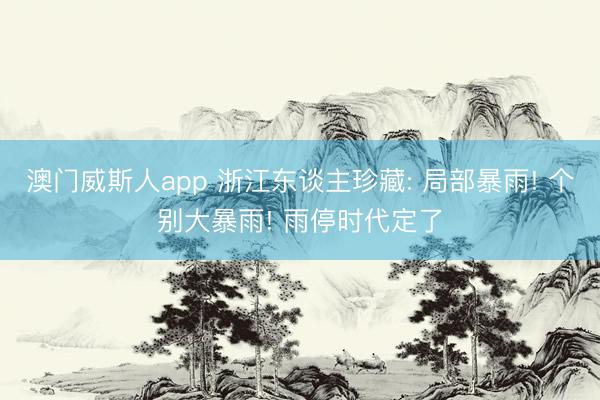 澳门威斯人app 浙江东谈主珍藏: 局部暴雨! 个别大暴雨! 雨停时代定了