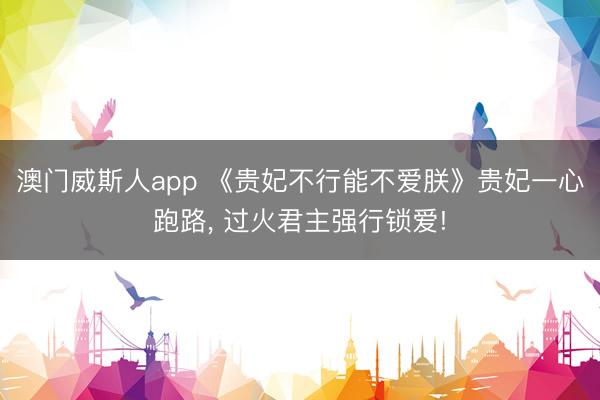 澳门威斯人app 《贵妃不行能不爱朕》贵妃一心跑路， 过火君主强行锁爱!