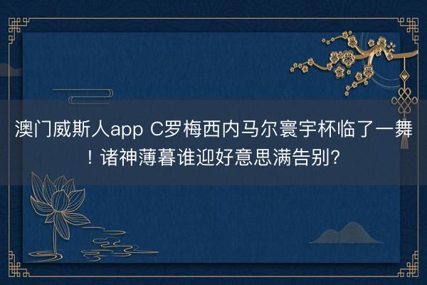 澳门威斯人app C罗梅西内马尔寰宇杯临了一舞! 诸神薄暮谁迎好意思满告别?
