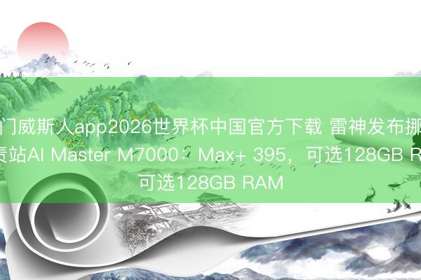 澳门威斯人app2026世界杯中国官方下载 雷神发布挪动职责站AI Master M7000：Max+ 395，可选128GB RAM