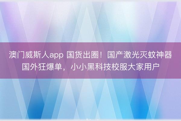 澳门威斯人app 国货出圈！国产激光灭蚊神器国外狂爆单，小小黑科技校服大家用户