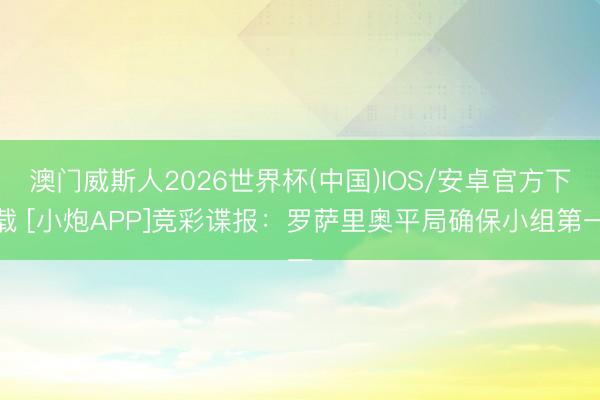 澳门威斯人2026世界杯(中国)IOS/安卓官方下载 [小炮APP]竞彩谍报：罗萨里奥平局确保小组第一