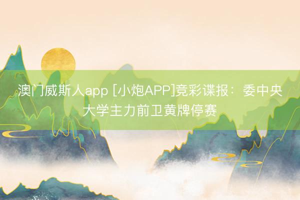 澳门威斯人app [小炮APP]竞彩谍报：委中央大学主力前卫黄牌停赛