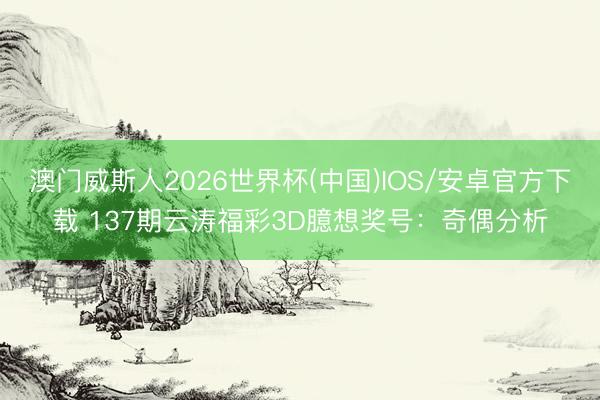 澳门威斯人2026世界杯(中国)IOS/安卓官方下载 137期云涛福彩3D臆想奖号：奇偶分析