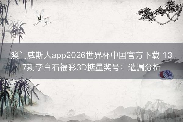 澳门威斯人app2026世界杯中国官方下载 137期李白石福彩3D掂量奖号：遗漏分析