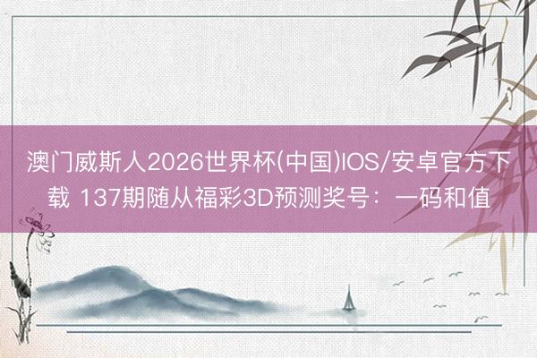 澳门威斯人2026世界杯(中国)IOS/安卓官方下载 137期随从福彩3D预测奖号：一码和值