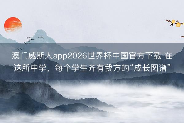 澳门威斯人app2026世界杯中国官方下载 在这所中学，每个学生齐有我方的“成长图谱”