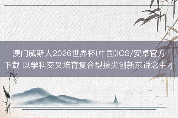 澳门威斯人2026世界杯(中国)IOS/安卓官方下载 以学科交叉培育复合型拔尖创新东说念主才
