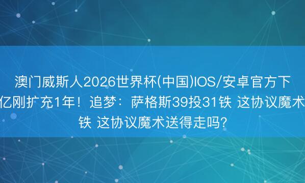 澳门威斯人2026世界杯(中国)IOS/安卓官方下载 5年1.5亿刚扩充1年！追梦：萨格斯39投31铁 这协议魔术送得走吗？