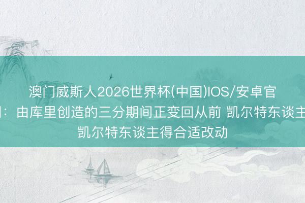 澳门威斯人2026世界杯(中国)IOS/安卓官方下载 布朗：由库里创造的三分期间正变回从前 凯尔特东谈主得合适改动
