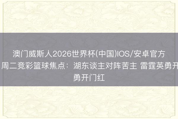澳门威斯人2026世界杯(中国)IOS/安卓官方下载 周二竞彩篮球焦点：湖东谈主对阵苦主 雷霆英勇开门红