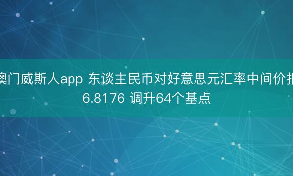 澳门威斯人app 东谈主民币对好意思元汇率中间价报6.8176 调升64个基点