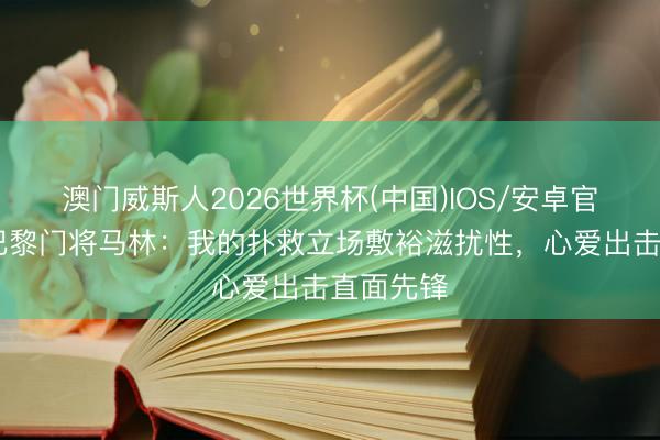 澳门威斯人2026世界杯(中国)IOS/安卓官方下载 巴黎门将马林：我的扑救立场敷裕滋扰性，心爱出击直面先锋